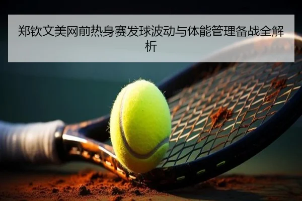 郑钦文美网前热身赛发球波动与体能管理备战全解析