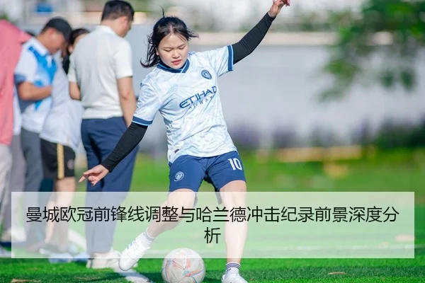 曼城欧冠前锋线调整与哈兰德冲击纪录前景深度分析