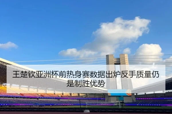 王楚钦亚洲杯前热身赛数据出炉反手质量仍是制胜优势